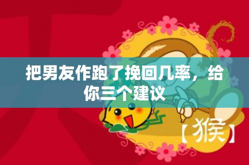 把男友作跑了挽回几率，给你三个建议