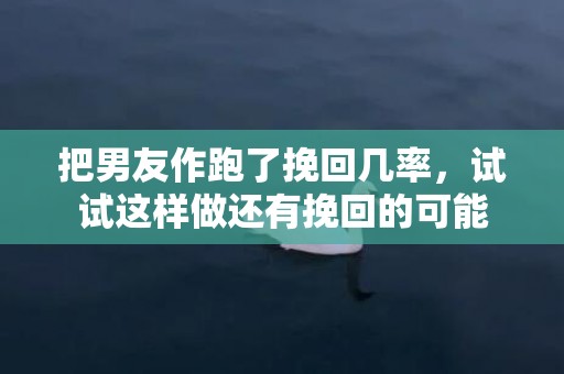 把男友作跑了挽回几率，试试这样做还有挽回的可能