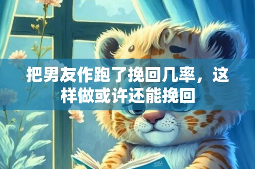 把男友作跑了挽回几率，这样做或许还能挽回