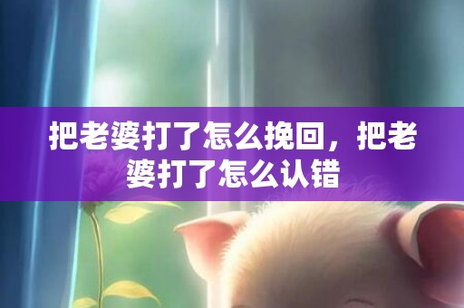 把老婆打了怎么挽回，把老婆打了怎么认错