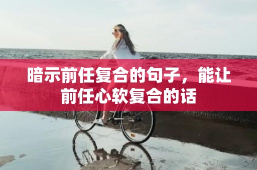 暗示前任复合的句子，能让前任心软复合的话
