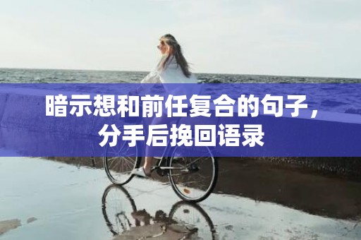 暗示想和前任复合的句子，分手后挽回语录