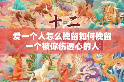 爱一个人怎么挽留如何挽留一个被你伤透心的人