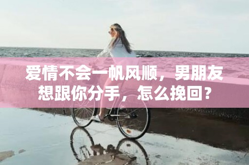 爱情不会一帆风顺，男朋友想跟你分手，怎么挽回？