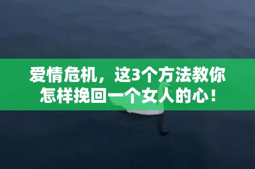 爱情危机，这3个方法教你怎样挽回一个女人的心！