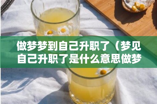 做梦梦到自己升职了（梦见自己升职了是什么意思做梦梦见自己升职意味什么）
