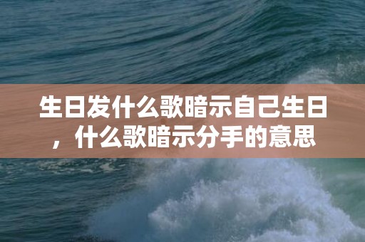 生日发什么歌暗示自己生日，什么歌暗示分手的意思