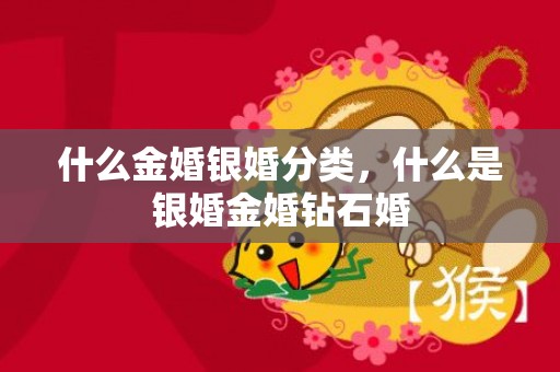 什么金婚银婚分类，什么是银婚金婚钻石婚