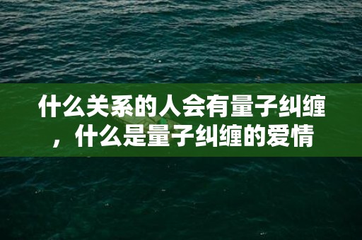 什么关系的人会有量子纠缠，什么是量子纠缠的爱情