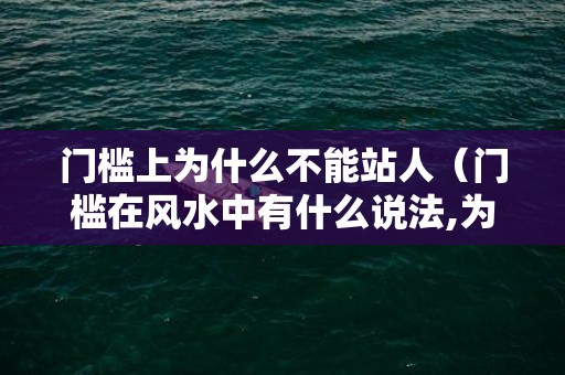 门槛上为什么不能站人（门槛在风水中有什么说法,为什么说不能踩门槛）
