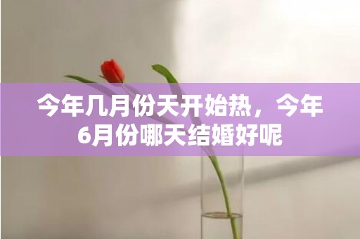今年几月份天开始热，今年6月份哪天结婚好呢