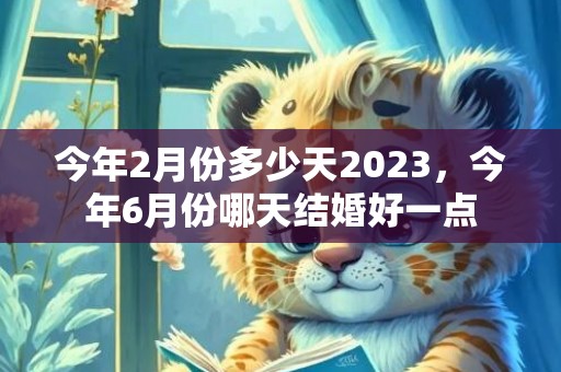 今年2月份多少天2023，今年6月份哪天结婚好一点