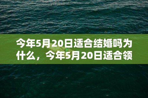 今年5月20日适合结婚吗为什么，今年5月20日适合领证吗
