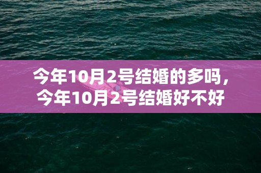 今年10月2号结婚的多吗，今年10月2号结婚好不好