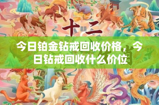 今日铂金钻戒回收价格，今日钻戒回收什么价位
