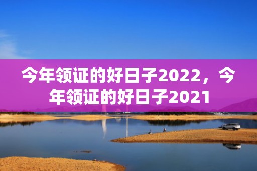 今年领证的好日子2022，今年领证的好日子2021