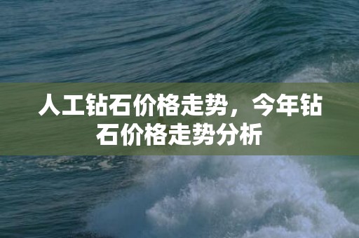 人工钻石价格走势，今年钻石价格走势分析