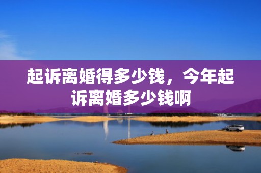 起诉离婚得多少钱，今年起诉离婚多少钱啊