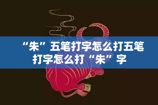 “朱”五笔打字怎么打五笔打字怎么打“朱”字