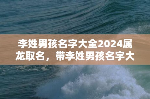 李姓男孩名字大全2024属龙取名，带李姓男孩名字大全四个字