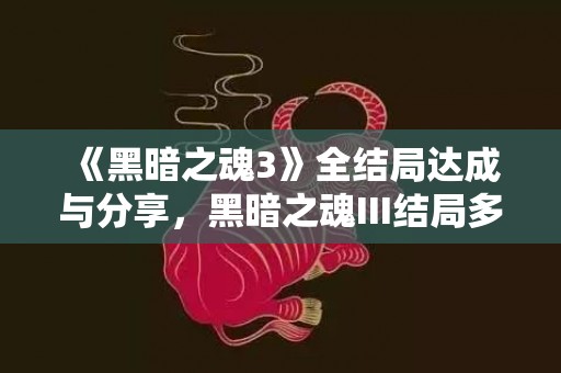 《黑暗之魂3》全结局达成与分享，黑暗之魂III结局多