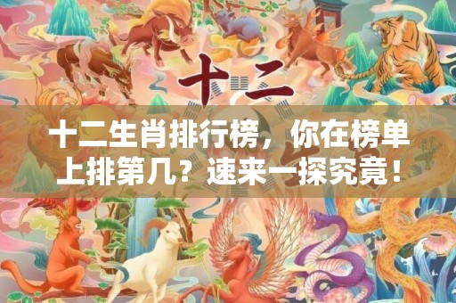 十二生肖排行榜，你在榜单上排第几？速来一探究竟！
