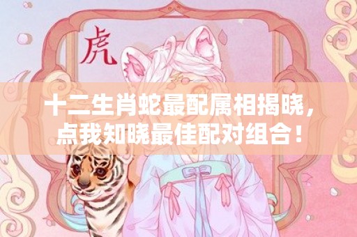 十二生肖蛇最配属相揭晓，点我知晓最佳配对组合！