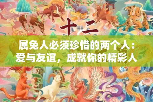 属兔人必须珍惜的两个人：爱与友谊，成就你的精彩人生！