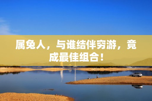 属兔人，与谁结伴穷游，竟成最佳组合！
