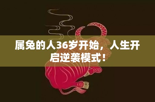 属兔的人36岁开始，人生开启逆袭模式！