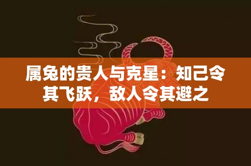 属兔的贵人与克星：知己令其飞跃，敌人令其避之