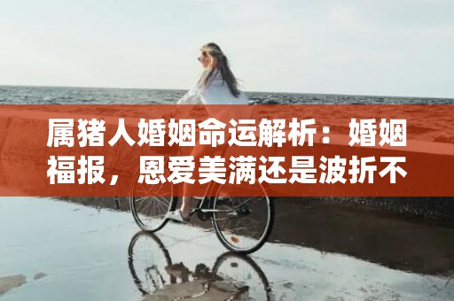 属猪人婚姻命运解析：婚姻福报，恩爱美满还是波折不断？