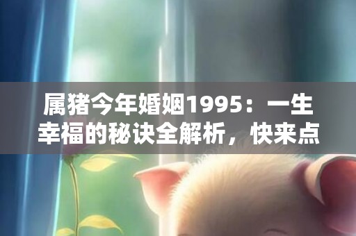 属猪今年婚姻1995：一生幸福的秘诀全解析，快来点击了解吧！