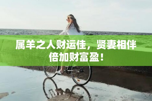 属羊之人财运佳，贤妻相伴倍加财富盈！