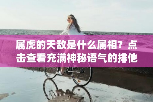 属虎的天敌是什么属相？点击查看充满神秘语气的排他性！(字符数：49)