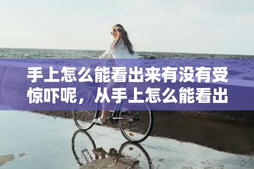 手上怎么能看出来有没有受惊吓呢，从手上怎么能看出婚姻不顺