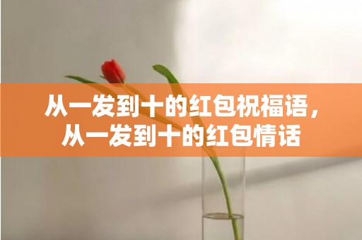 从一发到十的红包祝福语，从一发到十的红包情话