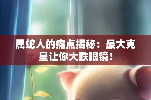 属蛇人的痛点揭秘：最大克星让你大跌眼镜！
