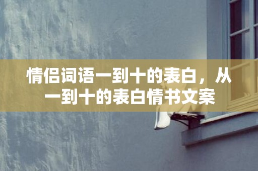 情侣词语一到十的表白，从一到十的表白情书文案