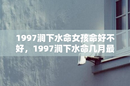 1997涧下水命女孩命好不好，1997涧下水命几月最好,运势详情分析