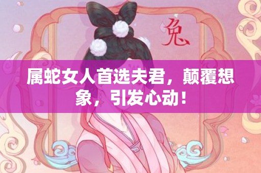 属蛇女人首选夫君，颠覆想象，引发心动！