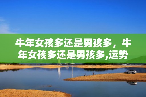 牛年女孩多还是男孩多，牛年女孩多还是男孩多,运势详情分析