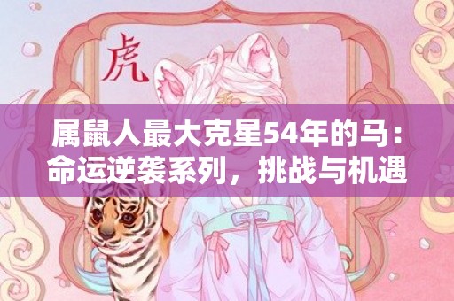 属鼠人最大克星54年的马：命运逆袭系列，挑战与机遇交织