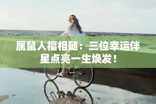 属鼠人福相随：三位幸运伴星点亮一生焕发！