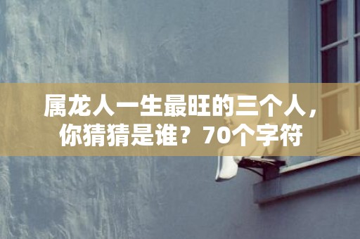 属龙人一生最旺的三个人，你猜猜是谁？70个字符