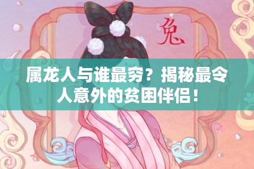 属龙人与谁最穷？揭秘最令人意外的贫困伴侣！