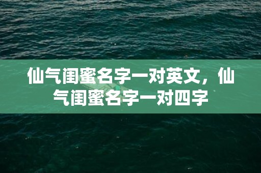仙气闺蜜名字一对英文，仙气闺蜜名字一对四字
