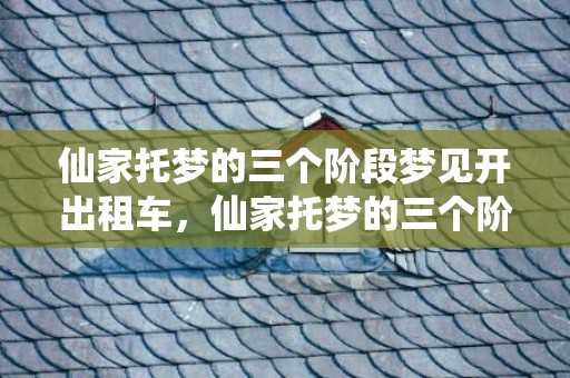 仙家托梦的三个阶段梦见开出租车，仙家托梦的三个阶段哭