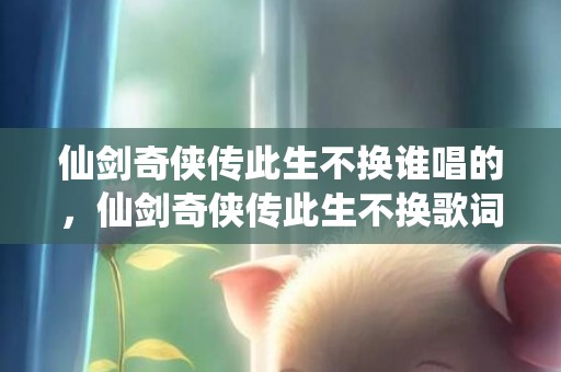 仙剑奇侠传此生不换谁唱的，仙剑奇侠传此生不换歌词