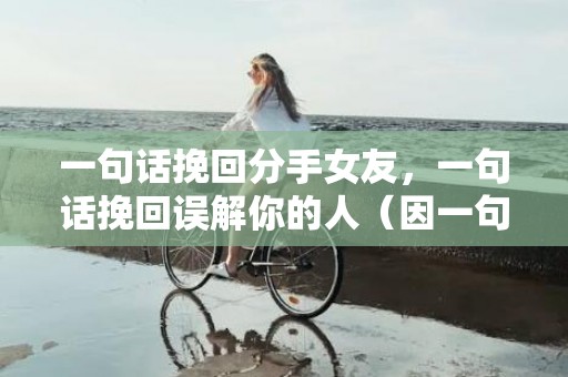 一句话挽回分手女友，一句话挽回误解你的人（因一句话被误解怎么办）